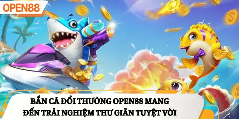 Bắn cá đổi thưởng OPEN88 mang đến trải nghiệm thư giãn tuyệt vời